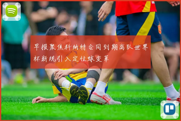 早报聚焦科纳特合同到期离队世界杯新规引入定位球变革