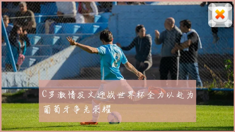 C罗激情发文迎战世界杯全力以赴为葡萄牙争光荣耀