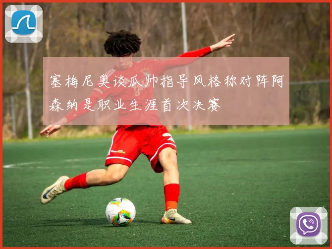 塞梅尼奥谈瓜帅指导风格称对阵阿森纳是职业生涯首次决赛