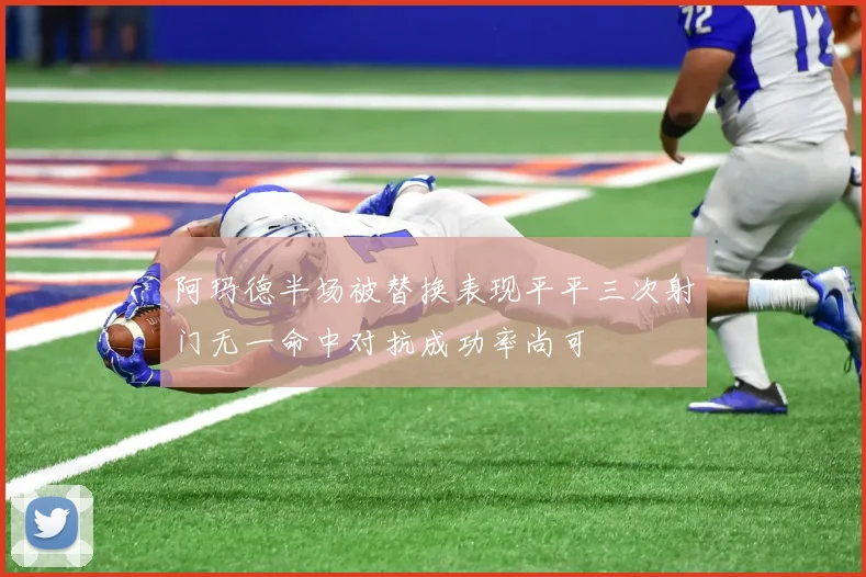 阿玛德半场被替换表现平平三次射门无一命中对抗成功率尚可