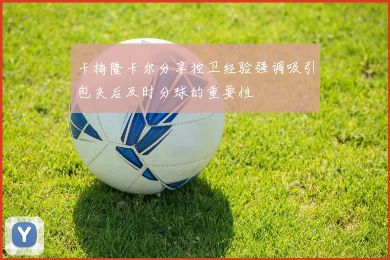 卡梅隆卡尔分享控卫经验强调吸引包夹后及时分球的重要性