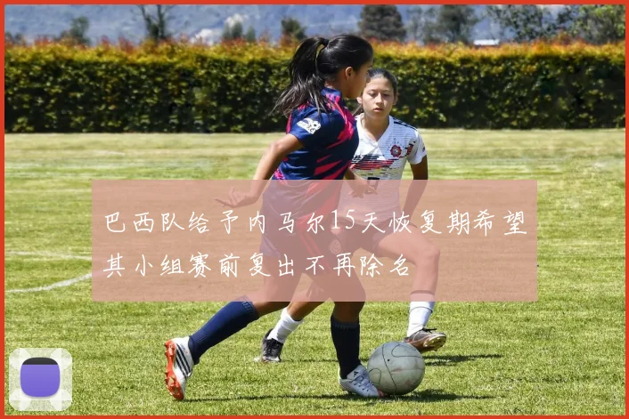 巴西队给予内马尔15天恢复期希望其小组赛前复出不再除名