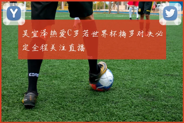 吴宜泽热爱C罗若世界杯梅罗对决必定全程关注直播