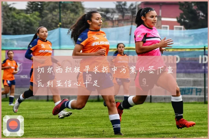 切尔西积极寻求折中方案以签下查瓦利亚信心十足