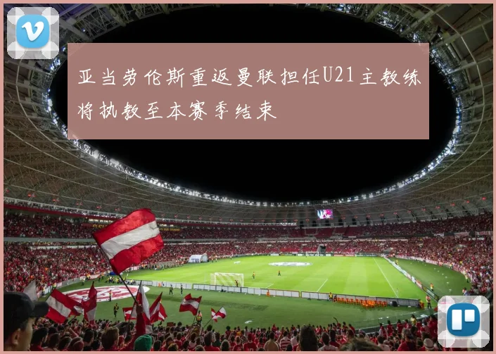 亚当劳伦斯重返曼联担任U21主教练将执教至本赛季结束