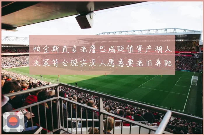 帕金斯直言老詹已成贬值资产湖人决策符合现实没人愿意要老旧奔驰