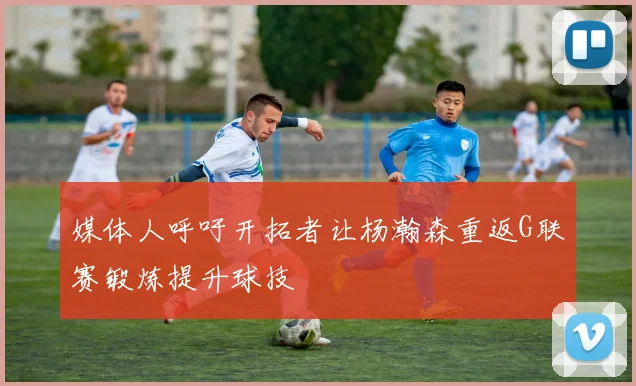 媒体人呼吁开拓者让杨瀚森重返G联赛锻炼提升球技