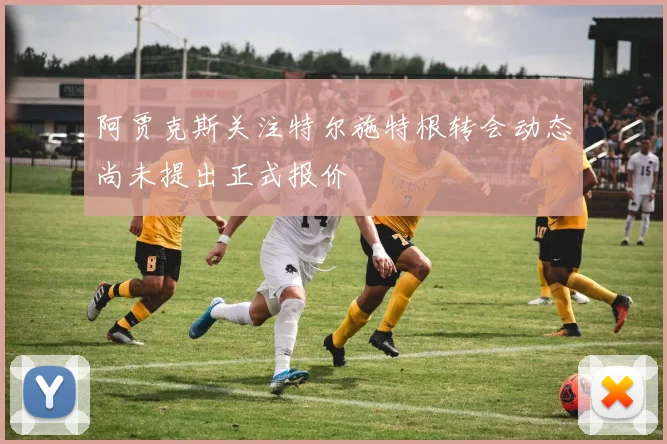阿贾克斯关注特尔施特根转会动态尚未提出正式报价