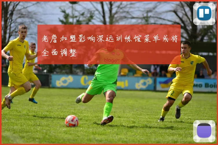 老詹加盟影响深远训练馆菜单或将全面调整
