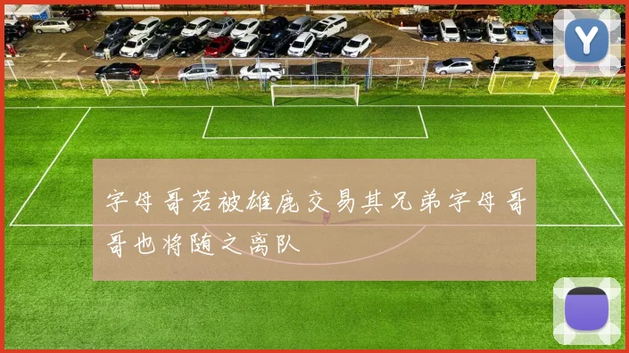 字母哥若被雄鹿交易其兄弟字母哥哥也将随之离队