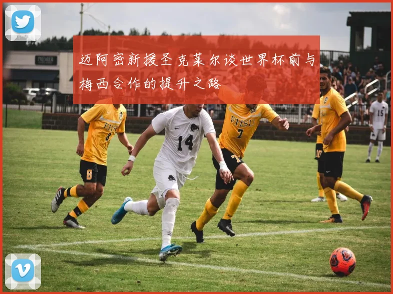 迈阿密新援圣克莱尔谈世界杯前与梅西合作的提升之路
