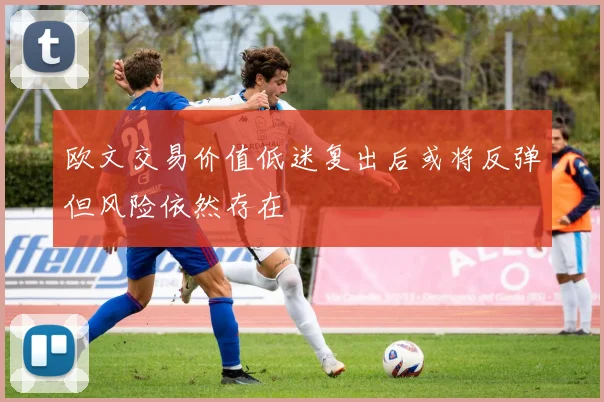 欧文交易价值低迷复出后或将反弹但风险依然存在