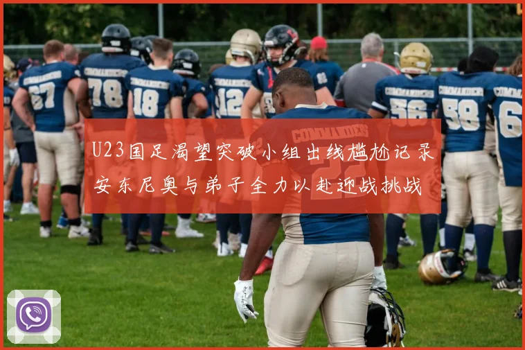 U23国足渴望突破小组出线尴尬记录安东尼奥与弟子全力以赴迎战挑战