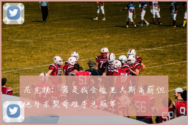 尼克杨：若是我会给里夫斯高薪但他与东契奇难夺总冠军