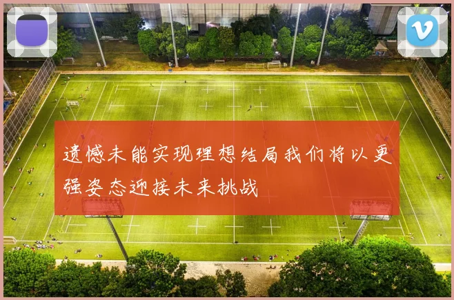 遗憾未能实现理想结局我们将以更强姿态迎接未来挑战