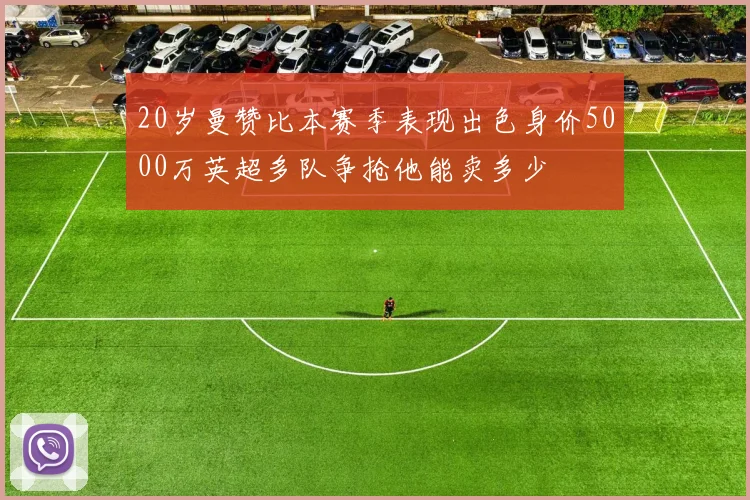 20岁曼赞比本赛季表现出色身价5000万英超多队争抢他能卖多少