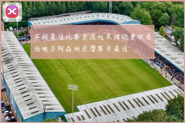 英超最佳比赛票选结果揭晓曼联客场绝杀阿森纳荣膺赛季最佳