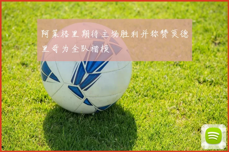 阿莱格里期待主场胜利并称赞莫德里奇为全队楷模
