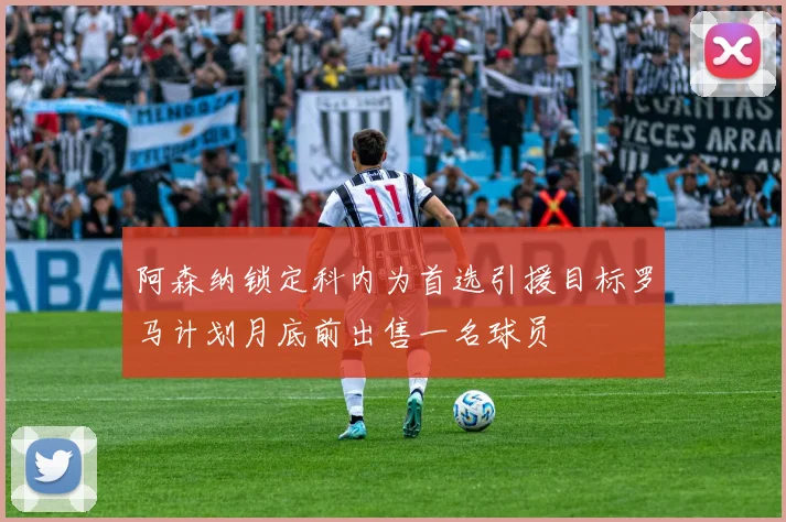 阿森纳锁定科内为首选引援目标罗马计划月底前出售一名球员