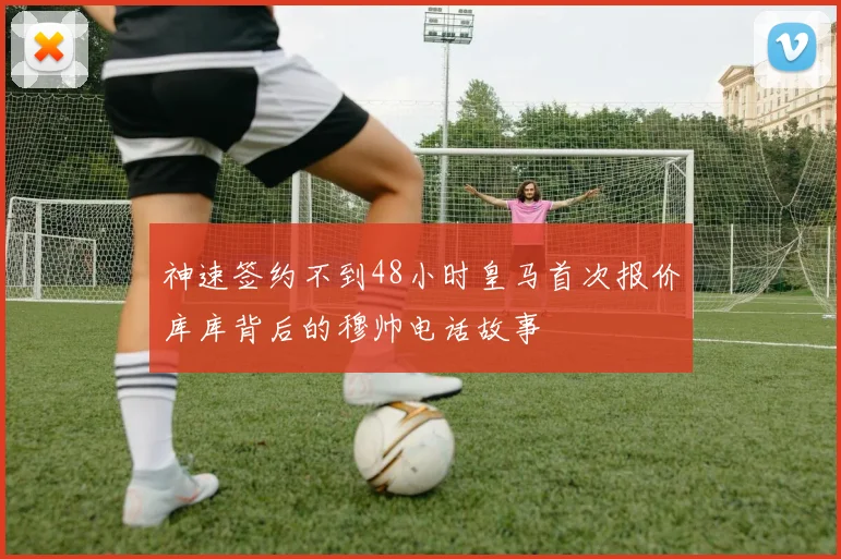 神速签约不到48小时皇马首次报价库库背后的穆帅电话故事
