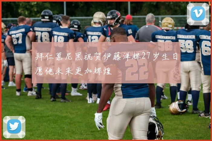 拜仁慕尼黑祝贺伊藤洋辉27岁生日愿他未来更加辉煌