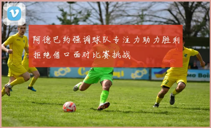 阿德巴约强调球队专注力助力胜利拒绝借口面对比赛挑战