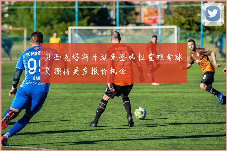 贝西克塔斯计划免签弗拉霍维奇球员期待更多报价机会
