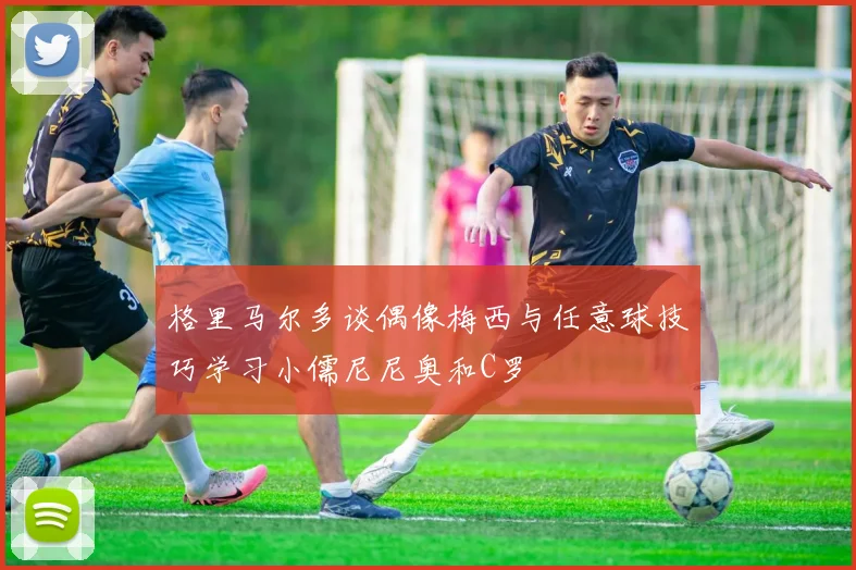 格里马尔多谈偶像梅西与任意球技巧学习小儒尼尼奥和C罗