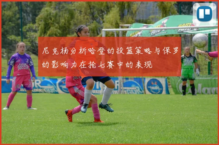 尼克杨分析哈登的投篮策略与保罗的影响力在抢七赛中的表现