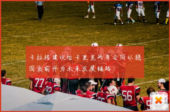 卡拉格建议给卡里克两年合同以稳固当前并为未来发展铺路