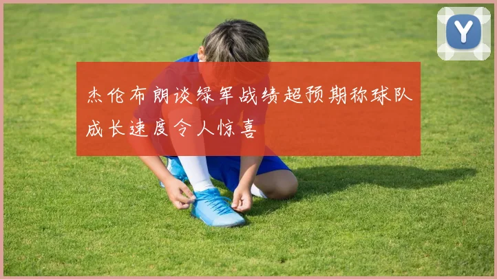 杰伦布朗谈绿军战绩超预期称球队成长速度令人惊喜