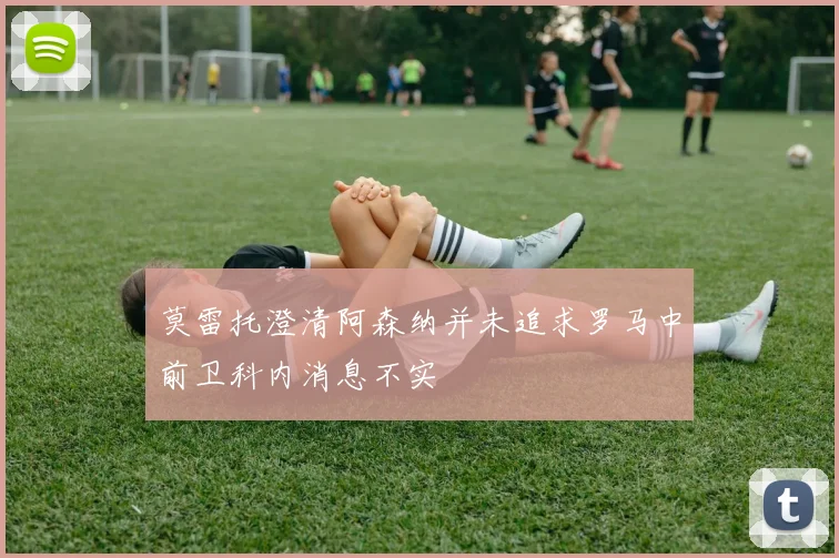 莫雷托澄清阿森纳并未追求罗马中前卫科内消息不实
